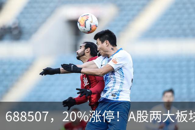 688507，20%涨停！A股两大板块，尾盘拉升！